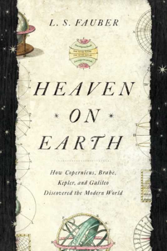 Heaven on Earth : How Copernicus, Brahe, Kepler, and Galileo Discovered the Modern World(L. S. Fauber)(Pegasus Books 2019)