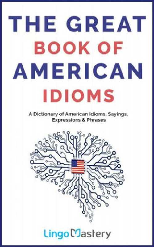 The Great Book of American Idioms A Dictionary of American Idioms  Sayings  Expressions  Phrases (Lingo Mastery)