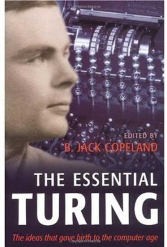 The essential Turing: seminal writings in computing, logic, philosophy, artificial intelligence, and artificial life, plus the secrets of Enigma(Alan M. Turing, B. Jack Copeland)(Clarendon Press; Oxford University Press 2004)