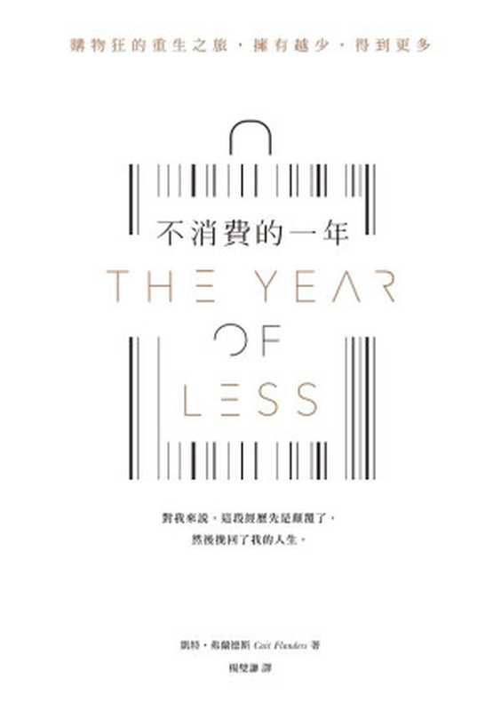 不消費的一年：購物狂的重生之旅，擁有越少，得到更多 = The Year of Less： How I Stopped Shopping， Gave Away My Belongings， and Discovered Life Is Worth More Than Anything You Can Buy in a Store（凱特 · 弗蘭德斯 () 著 ; 楊璧謙 譯）（遠流出版事業股份有限公司 2018）