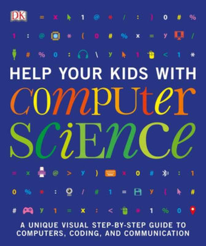 Help Your Kids with Computer Science: A Unique Visual Step-by-Step Guide to Computers, Coding, and Communication(DK)(DK Publishing 2018)