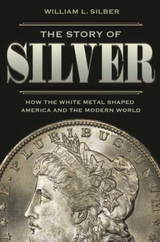 The Story of Silver: How the White Metal Shaped America and the Modern World(William L. Silber)(Princeton University Press 2019)