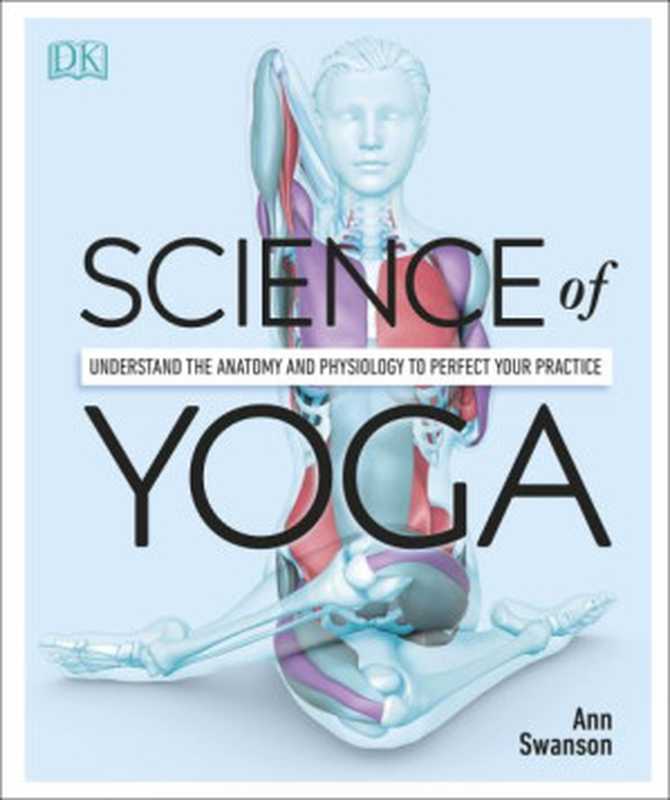 Science of Yoga: Understand the Anatomy and Physiology to Perfect Your Practice(Ann Swanson, DK)(Dorling Kindersley, DK 2019)