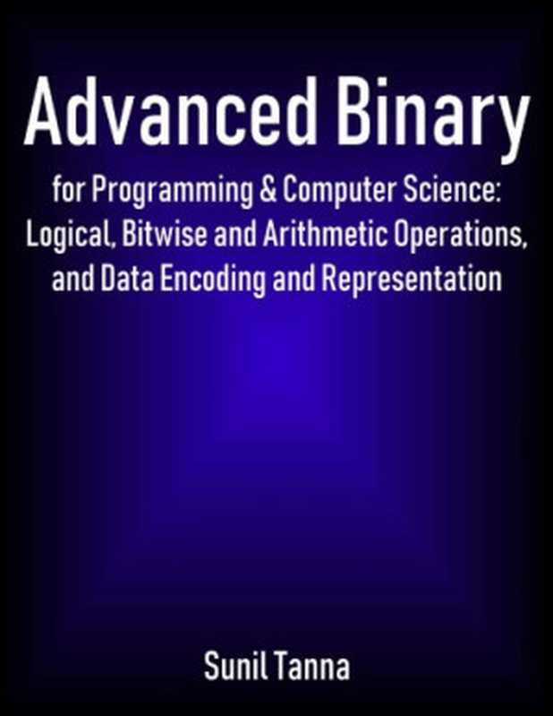 Advanced Binary for Programming and Computer Science Logical Bitwise and Arithmetic Operations and Data Encoding and Representation（Sunil Tanna）（Answers 2000 Limited 2018）