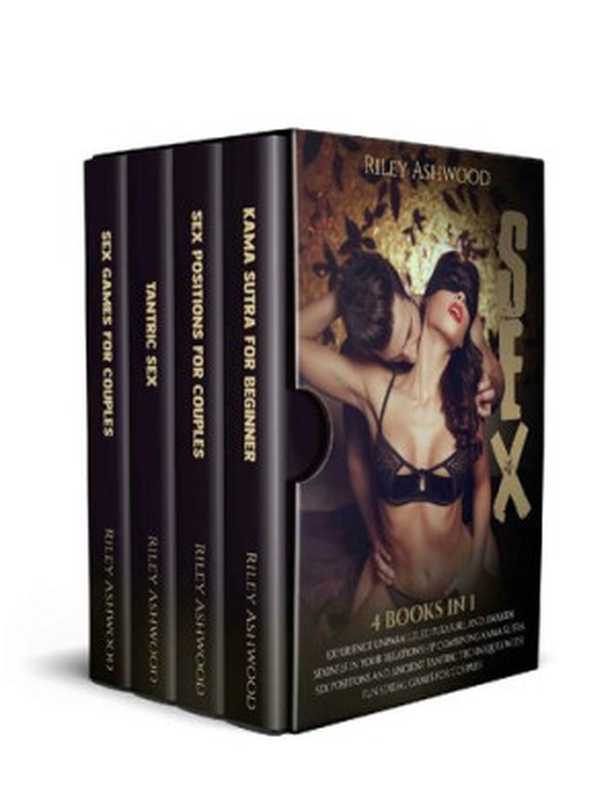 Sex: 4 Books in 1: Kama Sutra for Beginners, Sex Positions for Couples, Tantric Massage, Sexual Games, Dirty Talk. The Most Complete Guide to Experience Unparalleled Pleasure.(Riley Ashwood)(2020)