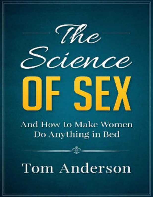 The Science of Sex and How to Make Women Do Anything in Bed(Tom Anderson)(Tom Anderson 2015)