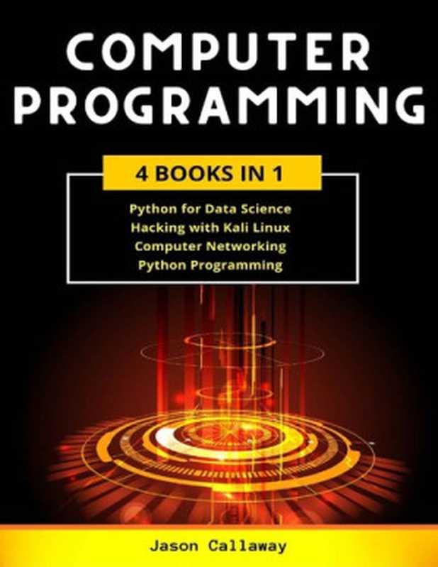 COMPUTER PROGRAMMING 4 Books In 1: Data Science, Hacking with Kali Linux, Computer Networking for Beginners, Python Programming(Jason Callaway)(2020)