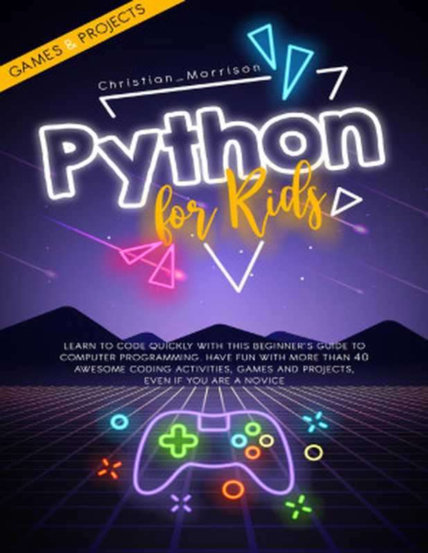 PYTHON FOR KIDS： Learn To Code Quickly With This Beginner’s Guide To Computer Programming. Have Fun With More Than 40 Awesome Coding Activities， Games And Projects， Even If You Are A Novice（Christian Morrison）（2020）