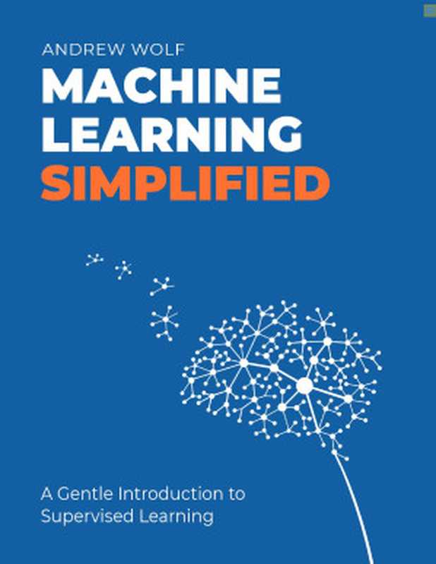 Machine Learning Simplified: A Gentle Introduction to Supervised Learning(Andrew Wolf)(THEMLSBOOK.COM GITHUB.COM 5X12 THEMLSBOOK 2022)