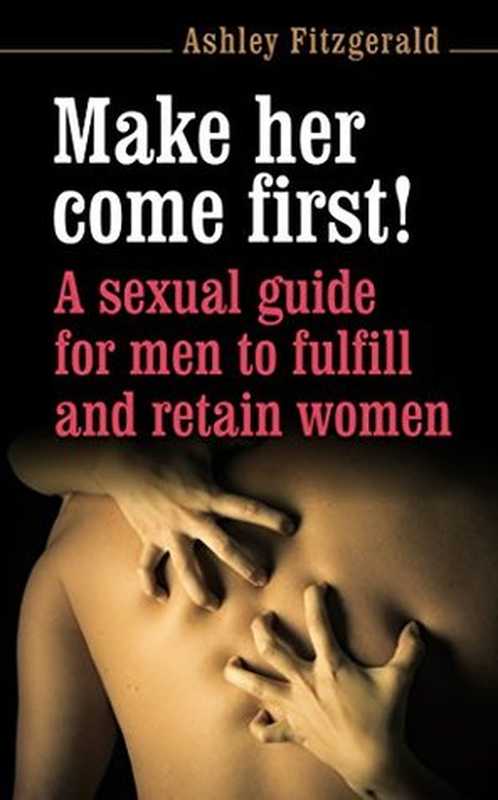 SEX: MAKE HER COME FIRST! A sexual guide for men to fulfill and retain women.: A premature ejaculator is anybody coming before his mate. Don´t be one! (SEX IMPROVEMENT Book 3)(Ashley Fitzgerald)(UNITEXTO Digital Publishing 2015)