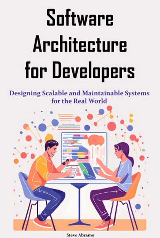 Software Architecture for Developers: Designing Scalable and Maintainable Systems for the Real World(Steve Abrams)(2024)