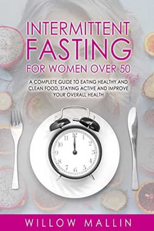Intermittent Fasting For Women over 50: Intermittent Fasting For Women Over 50: A complete guide to eating healthy and clean food, staying active and improve your overall health(Willow Mallin)