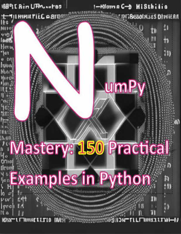 NumPy Mastery 150 Practical Examples in Python: A Comprehensive Guide to Mastering NumPy for Data Science, Machine Learning, and Scientific Computing(khonprakhon, suchat)(2023)