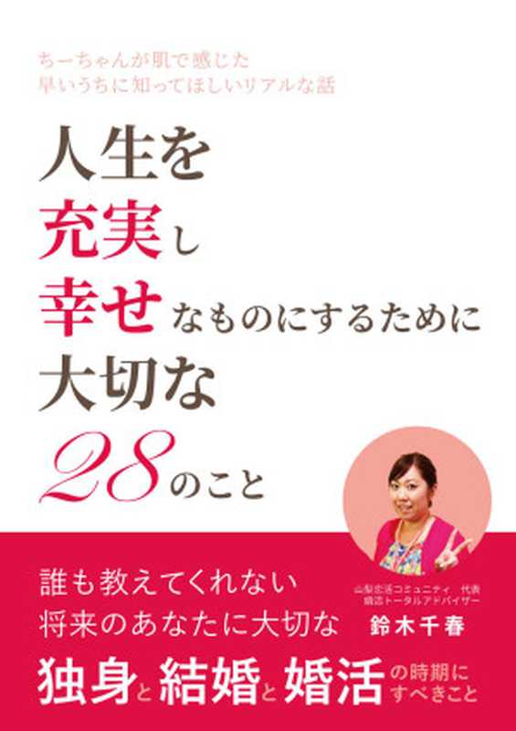 【独身と結婚と婚活】誰も教えてくれない将来のあなたに大切な２８のこと： ～結婚活動のちーちゃんが肌で感じた早いうちに知ってほしいリアルな話し～（鈴木千春 山梨恋活コミュニティ [鈴木千春　山梨恋活コミュニティ]）（2019）