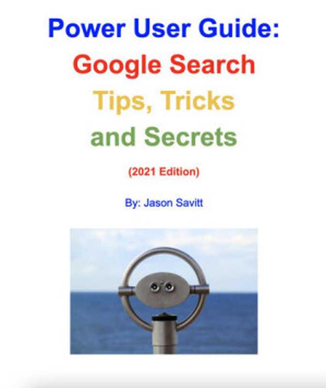 Power User Guide: Google Search Tips, Tricks and Secrets: Unleash the Power of Google Search (2021 Edition)(Savitt, Jason)(Savitec, LLC (www.jasonsavitt.info) 2020)