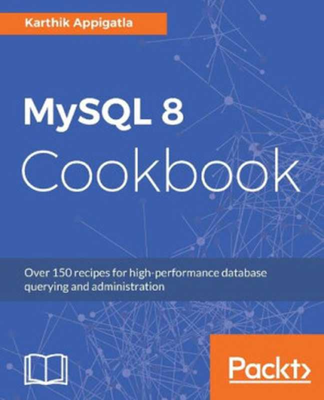 MySQL 8 Cookbook: Over 150 recipes for high-performance database querying and administration(Karthik Appigatla)(Packt Publishing 2018)