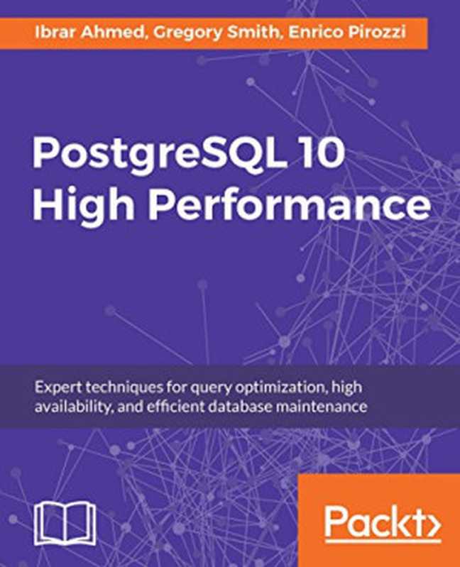 PostgreSQL 10 High Performance: Expert techniques for query optimization, high availability, and efficient database maintenance(Ibrar Ahmed, Gregory Smith, Enrico Pirozzi)(Packt Publishing 2018)