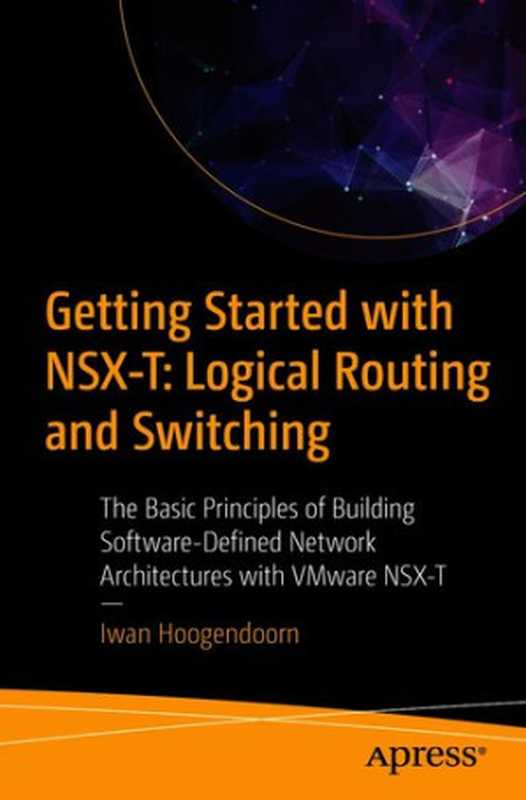Getting Started with NSX‑T: Logical Routing and Switching: The Basic Principles of Building Software-Defined Network Architectures with VMware NSX-T(Iwan Hoogendoorn)(Apress 2021)