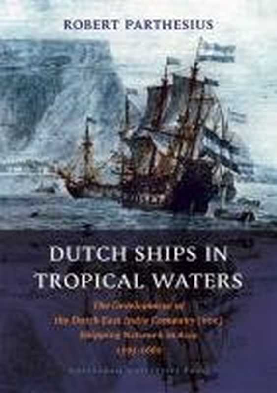 Dutch Ships in Tropical Waters: The Development of the Dutch East India Company (VOC) Shipping Network in Asia 1595-1660 (Amsterdamse Gouden Eeuw Reeks)(Robert Parthesius)(Amsterdam University Press 2010)