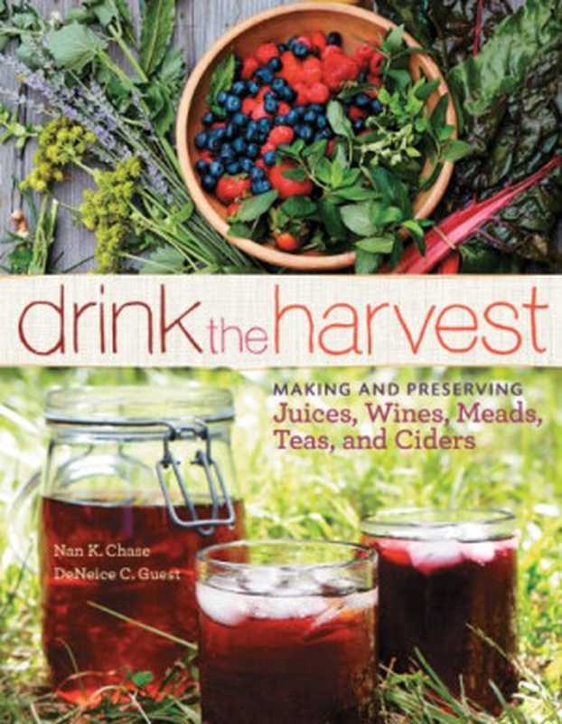 Drink the Harvest Making and Preserving Juices Wines Meads Teas and Ciders(Nan K. Chase DeNeice C. Guest)(Storey Publishing LLC 2014)
