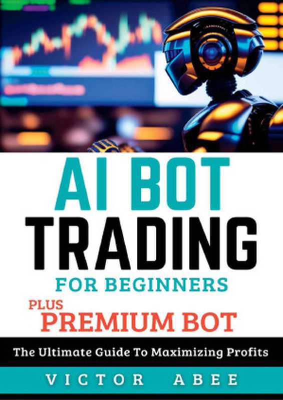 AI Bot Trading for Beginners (Plus Premium Bot): The Ultimate Guide to Maximizing Profits(VICTOR ABEE)(2023)