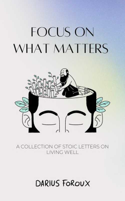 Focus on What Matters: A Collection of Stoic Letters on Living Well(Darius Foroux)(North Eagle Publishing 2022)
