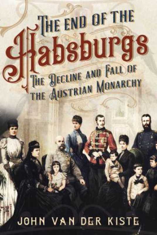 The End of the Habsburgs: The Decline and Fall of the Austrian Monarchy(John Van der Kiste)(Fonthill Media 2020)