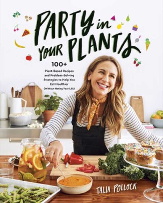 Party in Your Plants: 100+ Plant-Based Recipes and Problem-Solving Strategies to Help You Eat Healthier (Without Hating Your Life)(Talia Pollock)(Avery Publishing Group 2020)