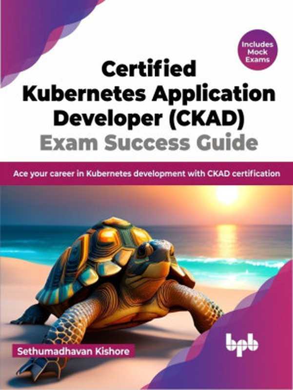 Certified Kubernetes Application Developer (CKAD) Exam Success Guide: Ace your career in Kubernetes development(Sethumadhavan Kishore)(BPB Publications 2023)
