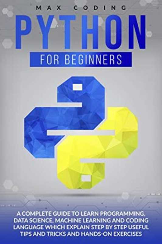 PYTHON FOR BEGINNERS： A Complete Guide To Learn Programming， Data Science， Machine Learning And Coding Language Which Explain Step By Step Useful Tips And Tricks And Hands-On Exercises（Max Coding）