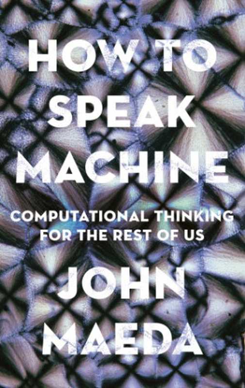 How to Speak Machine: Computational Thinking for the Rest of Us(Maeda, John)(Portfolio 2021)