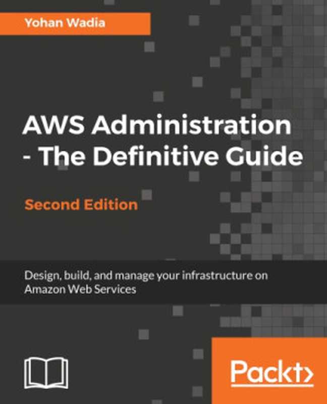 Aws Administration - The Definitive Guide: Design, Build, and Manage Your Infrastructure on Amazon Web Services - Second Edition(Yohan Wadia)(Packt Publishing 2018)