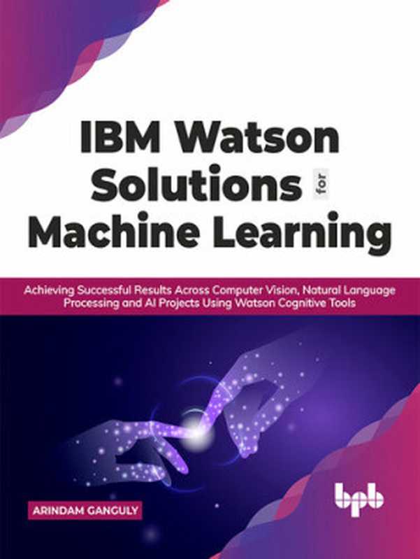 IBM Watson Solutions for Machine Learning: Achieving Successful Results Across Computer Vision, Natural Language Processing and AI Projects Using Watson Cognitive Tools(Arindam Ganguly)(BPB Publications 2021)