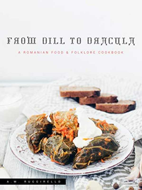 From Dill to Dracula： A Romanian Food & Folklore Cookbook（A.M. Ruggirello）（Cardboard Monet Publishing 2020）