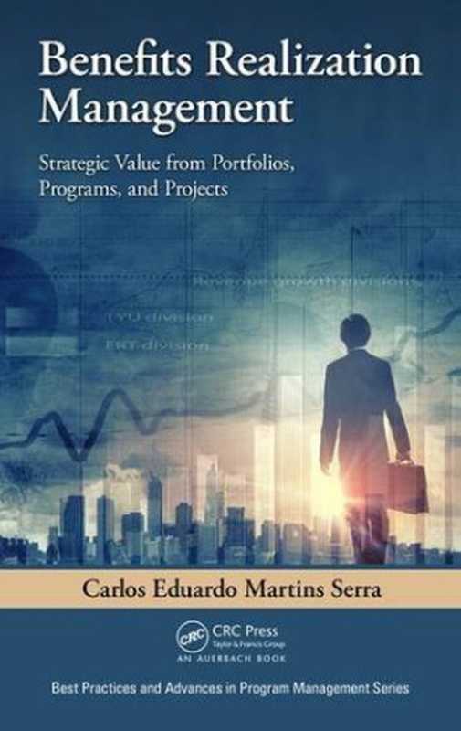 Benefits Realization Management: Strategic Value from Portfolios, Programs, and Projects(Carlos Eduardo Martins Serra)(Auerbach Publications 2016)