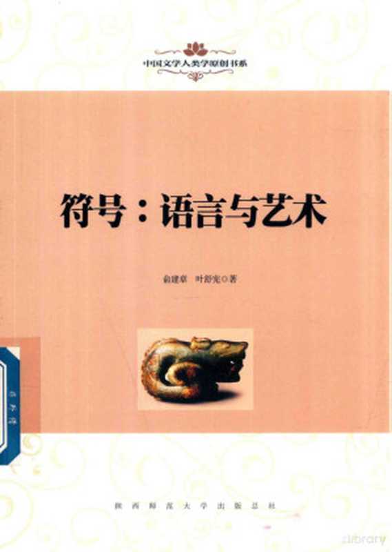 中国文学人类学原创书系 符号 语言与艺术(俞建章,叶舒宪著, 俞建章, 1953- author, 俞建章, 著)(西安:陕西师范大学出版社 2018)