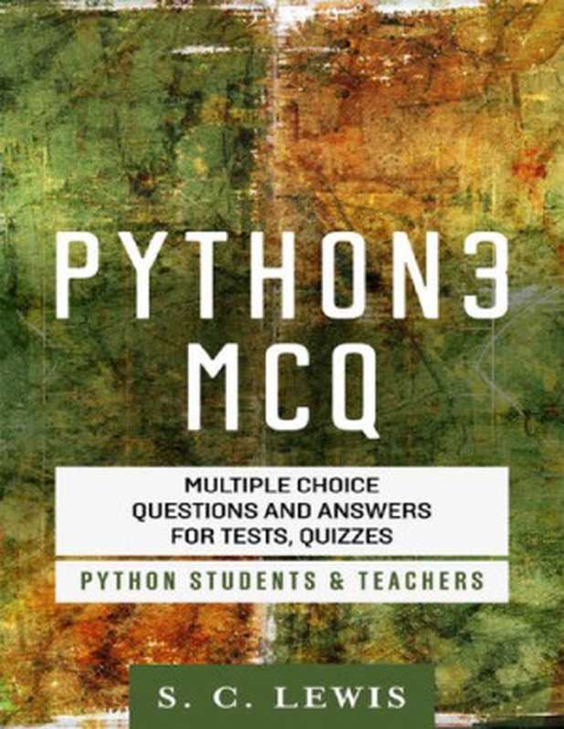 Python 3 MCQ - Multiple Choice Questions n Answers for Tests, Quizzes - Python Students & Teachers(S. C. Lewis)(2016)