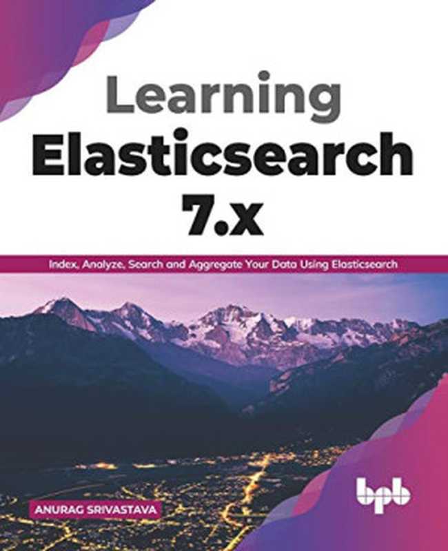 Learning Elasticsearch 7.x: Index, Analyze, Search and Aggregate Your Data Using Elasticsearch(Anurag Srivastava)(BPB Publications 2020)
