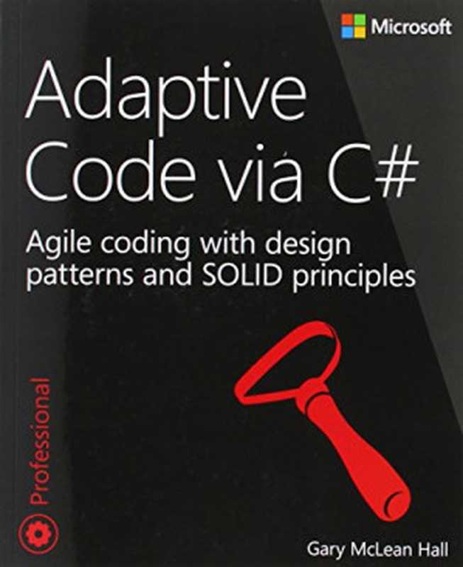 Adaptive Code via C#: Agile coding with design patterns and SOLID principles(Gary McLean Hall)(Microsoft Press 2014)