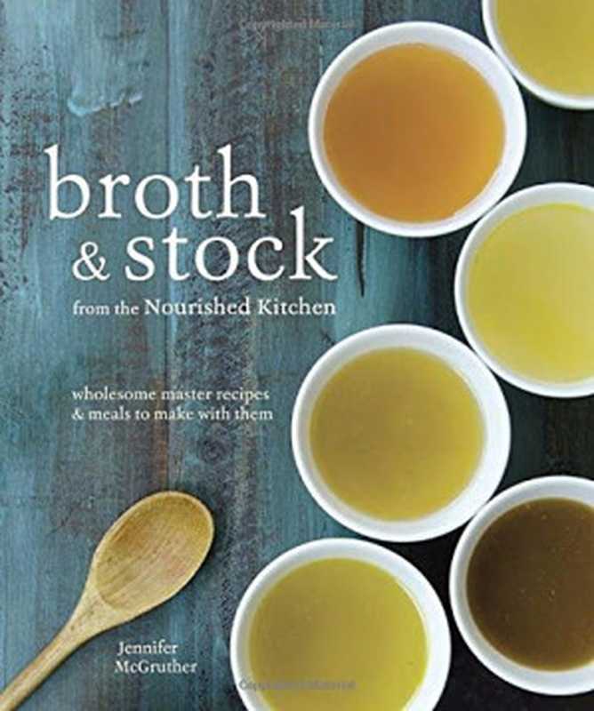 Broth & Stock from the Nourished Kitchen : Wholesome Master Recipes for Bone, Vegetable, and Seafood Broths & Meals to Make with Them(Jennifer McGruther)(Ten Speed Press 2016)