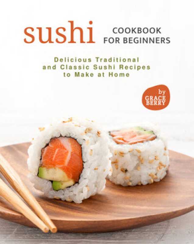Sushi Cookbook for Beginners: Delicious Traditional and Classic Sushi Recipes to Make at Home(Berry, Grace)(2021)