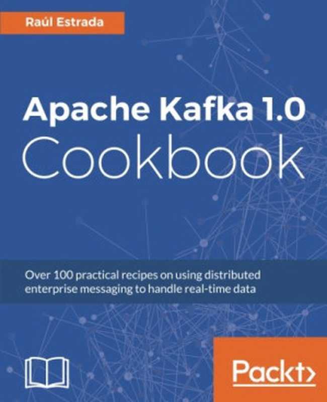 Apache Kafka 1.0 Cookbook Over 100 practical recipes on using distributed enterprise messaging to handle real-time data（Raúl Estrada）（Packt Publishing 2017）