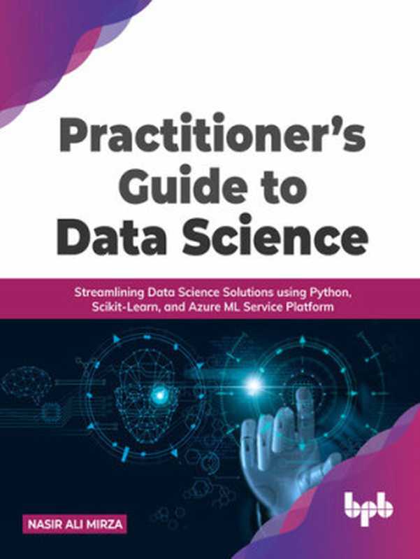 Practitioner’s Guide to Data Science: Streamlining Data Science Solutions Using Python, Scikit-Learn, and Azure ML Service Platform(Nasir Ali Mirza)(BPB Publications 2022)