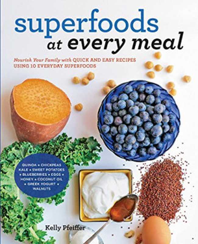 Superfoods at Every Meal Nourish Your Family with Quick and Easy Recipes Using 10 Everyday Superfoods Quinoa Chickpeas Kale Sweet Potatoes ... Honey Coconut Oil Greek Yogurt Walnuts(Kelly Pfeiffer)(Fair Winds Press 2015)