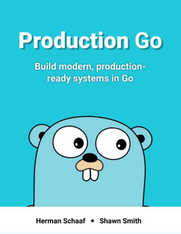 Production Go. Build modern, production-ready systems in Go(Herman Schaaf, Shawn Smith)(Leanpub 2018)