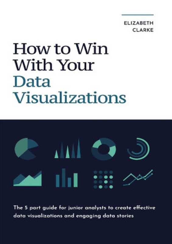 How To Win With Your Data Visualizations： The 5 Part Guide For Junior Analysts To Create Effective Data Visualizations And Engaging Data Stories（Clarke， Elizabeth）（2021）