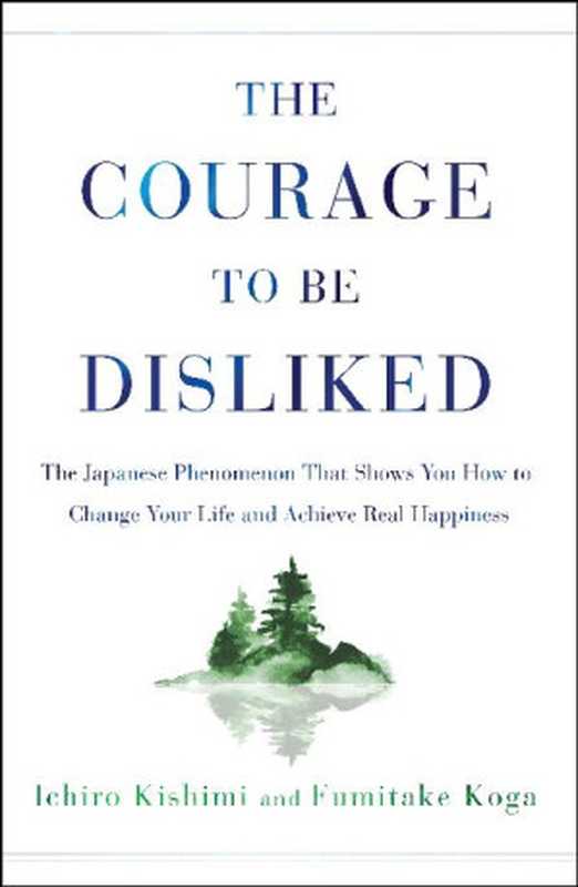 The Courage to Be Disliked: The Japanese Phenomenon That Shows You How to Change Your Life and Achieve Real Happiness(Ichiro Kishimi, Fumitake Koga)(Atria Books 2018)