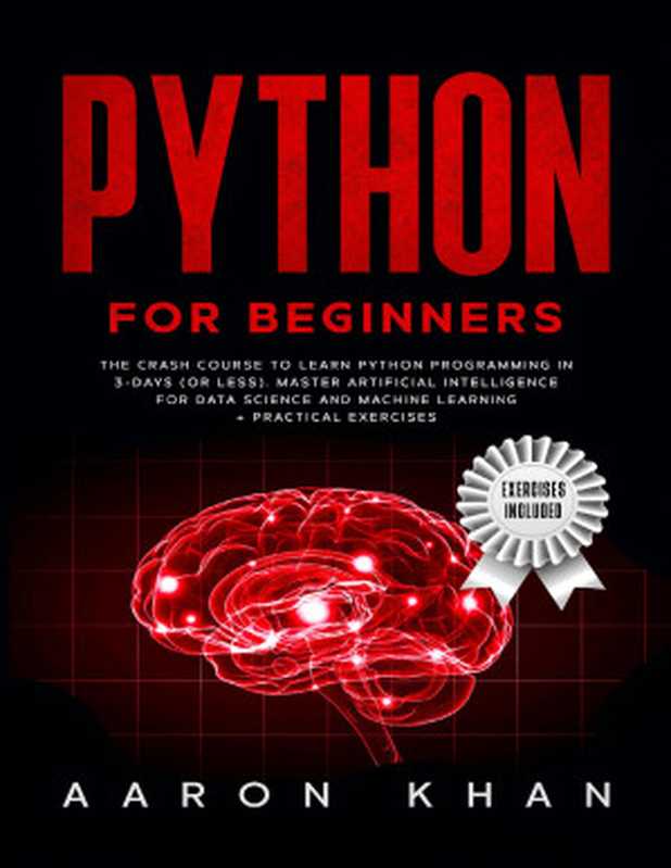 Python for Beginners: The Crash Course to Learn Python Programming in 3-Days (or less). Master Artificial Intelligence for Data Science and Machine Learning + Practical Exercises(Khan, Aaron)(2020)