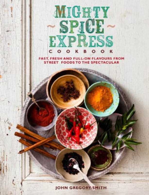 Mighty Spice Express Cookbook: Fast, Fresh, and Full-on Flavors from Street Foods to the Spectacular(John Gregory Smith)(Duncan Baird Publishers 2013)