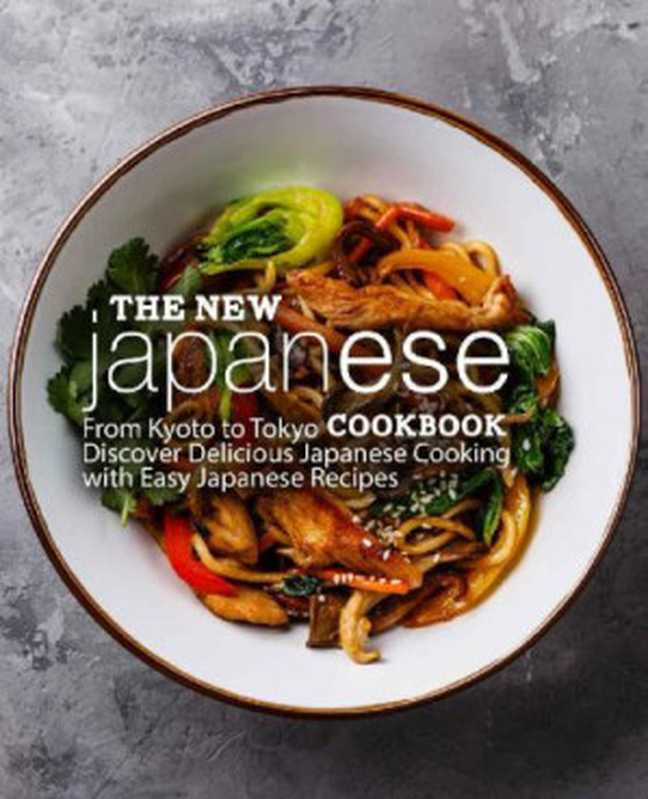 The New Japanese Cookbook - From Kyoto to Tokyo Discover Delicious Japanese Cooking with Easy Japanese Recipes(BookSumo Press)(BookSumo Press 2018)
